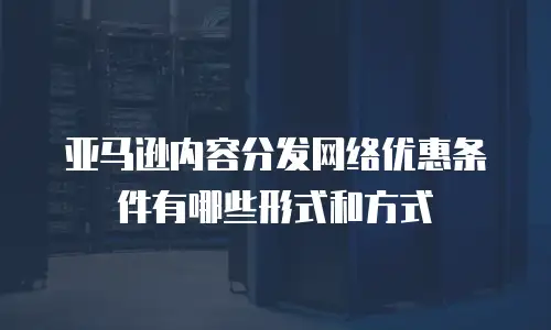亚马逊内容分发网络优惠条件有哪些形式和方式
