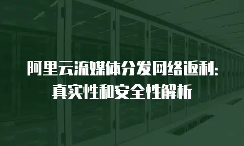 阿里云流媒体分发网络返利：真实性和安全性解析