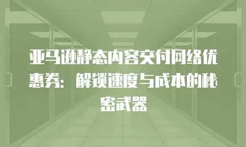 亚马逊静态内容交付网络优惠券：解锁速度与成本的秘密武器