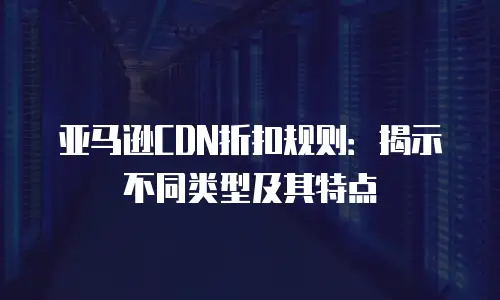 亚马逊CDN折扣规则：揭示不同类型及其特点