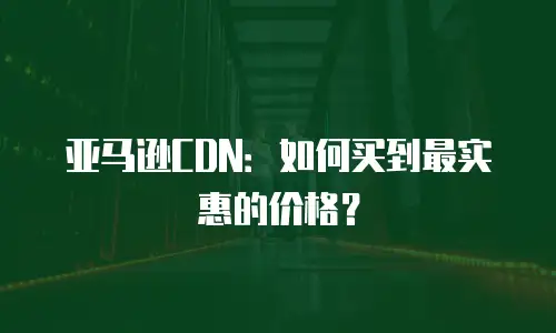 亚马逊CDN：如何买到最实惠的价格？
