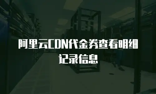 阿里云CDN代金券查看明细记录信息