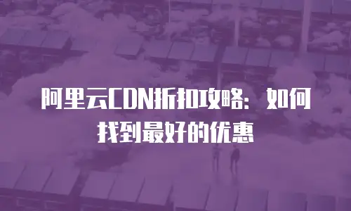 阿里云CDN折扣攻略：如何找到最好的优惠