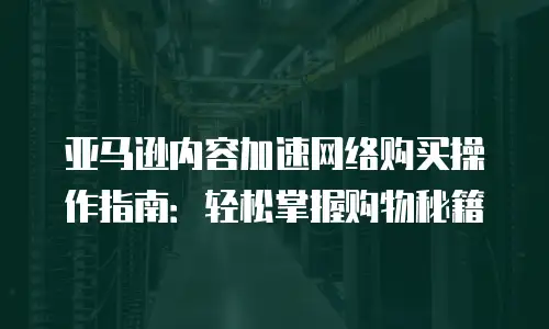 亚马逊内容加速网络购买操作指南：轻松掌握购物秘籍
