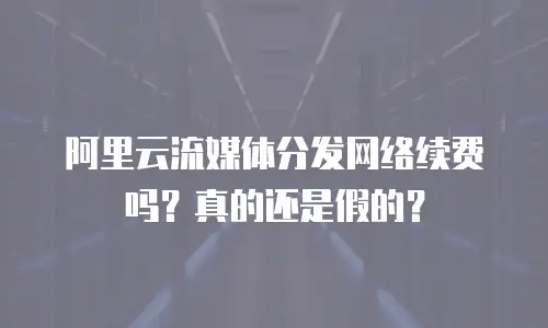 阿里云流媒体分发网络续费吗？真的还是假的？