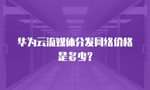 华为云流媒体分发网络价格是多少？