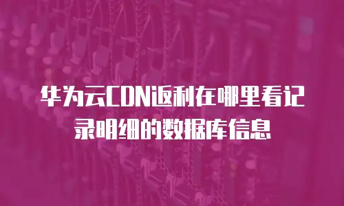 华为云CDN返利在哪里看记录明细的数据库信息