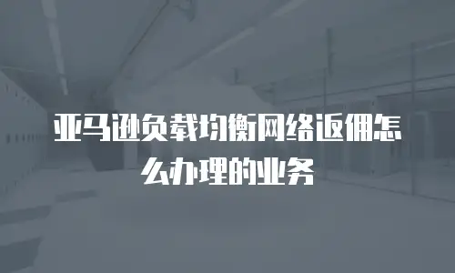亚马逊负载均衡网络返佣怎么办理的业务
