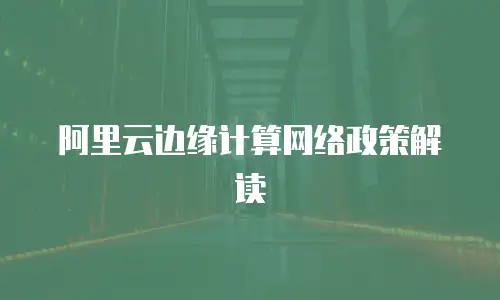 阿里云边缘计算网络政策解读