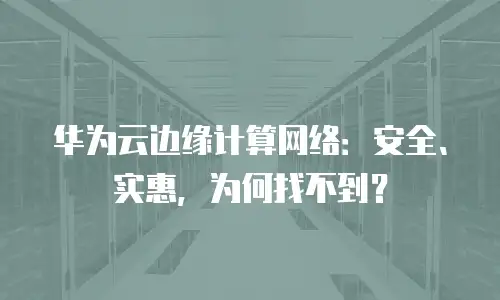 华为云边缘计算网络：安全、实惠，为何找不到？
