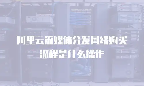 阿里云流媒体分发网络购买流程是什么操作