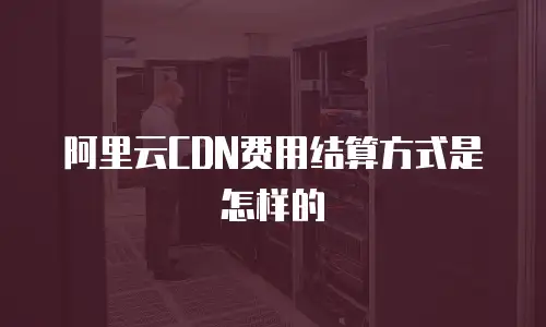 阿里云CDN费用结算方式是怎样的