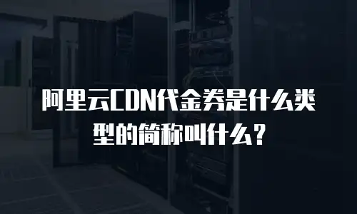 阿里云CDN代金券是什么类型的简称叫什么？