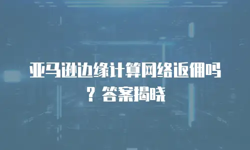 亚马逊边缘计算网络返佣吗？答案揭晓
