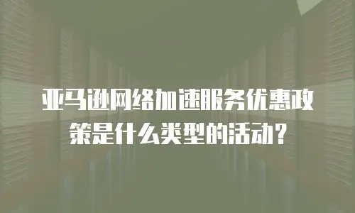 亚马逊网络加速服务优惠政策是什么类型的活动？