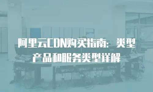 阿里云CDN购买指南：类型产品和服务类型详解