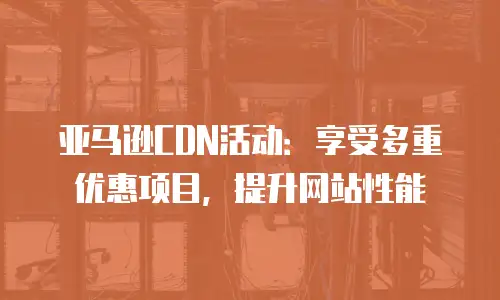 亚马逊CDN活动：享受多重优惠项目，提升网站性能