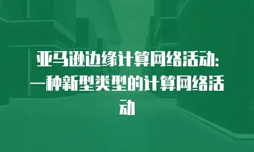 亚马逊边缘计算网络活动：一种新型类型的计算网络活动