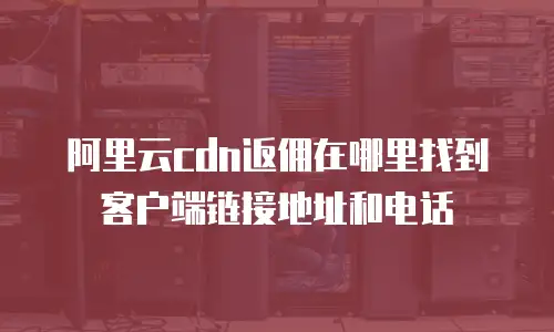 阿里云cdn返佣在哪里找到客户端链接地址和电话