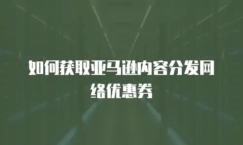 如何获取亚马逊内容分发网络优惠券