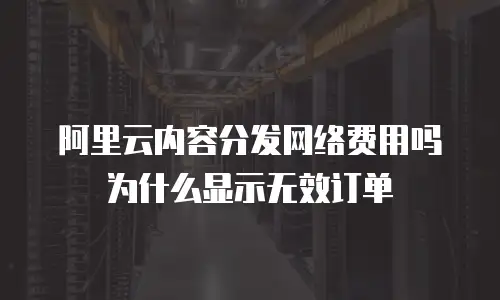 阿里云内容分发网络费用吗为什么显示无效订单