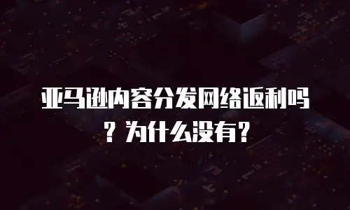 亚马逊内容分发网络返利吗？为什么没有？