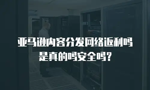 亚马逊内容分发网络返利吗是真的吗安全吗？