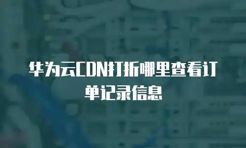华为云CDN打折哪里查看订单记录信息