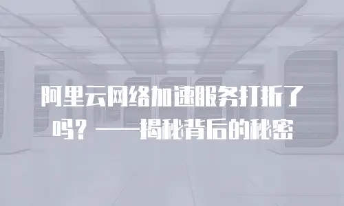 阿里云网络加速服务打折了吗？——揭秘背后的秘密