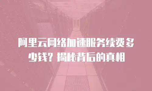 阿里云网络加速服务续费多少钱？揭秘背后的真相