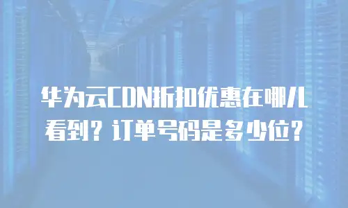 华为云CDN折扣优惠在哪儿看到？订单号码是多少位？
