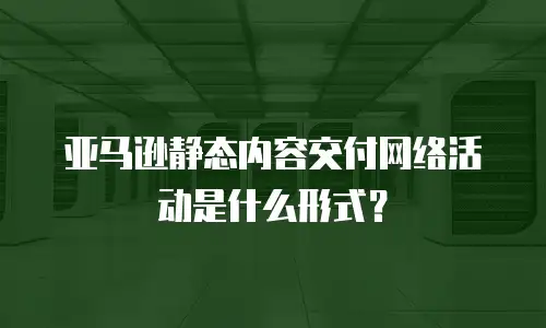 亚马逊静态内容交付网络活动是什么形式？