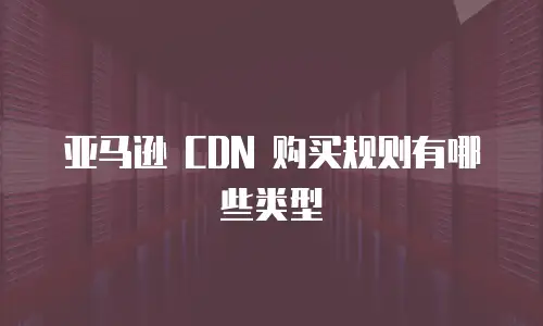亚马逊 CDN 购买规则有哪些类型