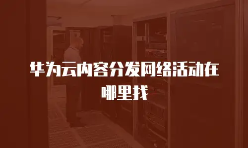 华为云内容分发网络活动在哪里找