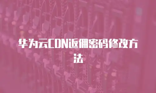 华为云CDN返佣密码修改方法