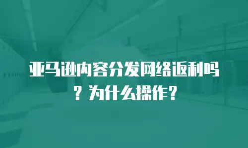 亚马逊内容分发网络返利吗？为什么操作？