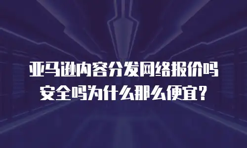亚马逊内容分发网络报价吗安全吗为什么那么便宜？