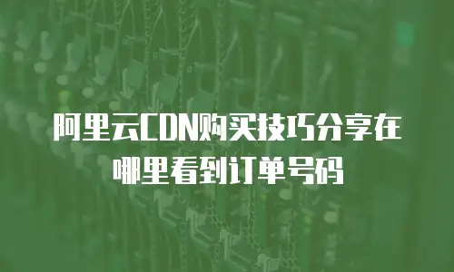 阿里云CDN购买技巧分享在哪里看到订单号码