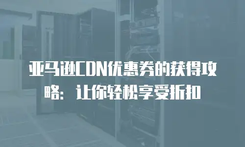 亚马逊CDN优惠券的获得攻略：让你轻松享受折扣