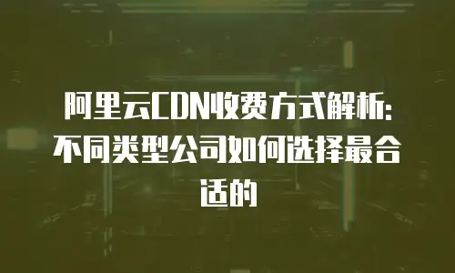 阿里云CDN收费方式解析: 不同类型公司如何选择最合适的