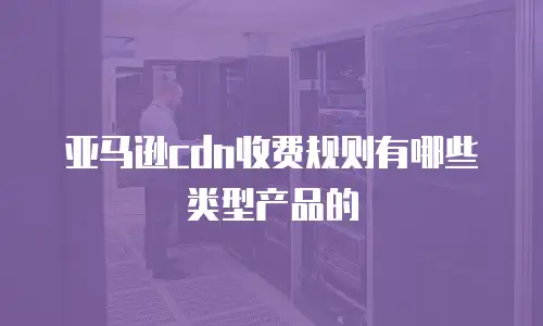 亚马逊cdn收费规则有哪些类型产品的