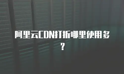 阿里云CDN打折哪里使用多？