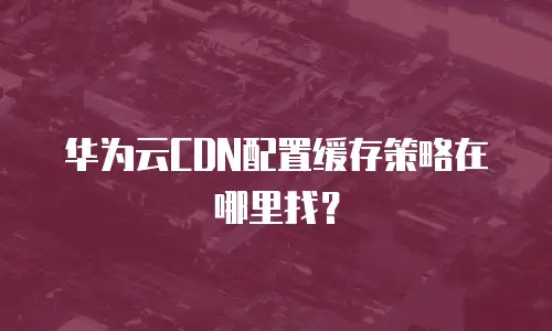 华为云CDN配置缓存策略在哪里找？