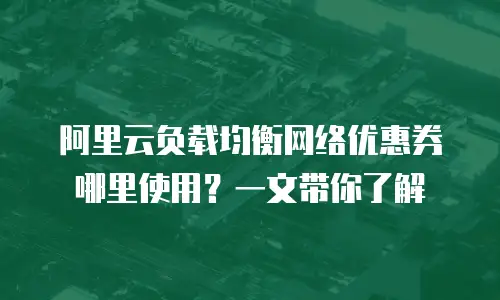 阿里云负载均衡网络优惠券哪里使用？一文带你了解