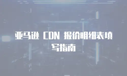 亚马逊 CDN 报价明细表填写指南