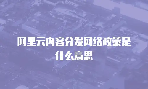 阿里云内容分发网络政策是什么意思
