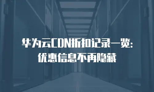 华为云CDN折扣记录一览：优惠信息不再隐藏