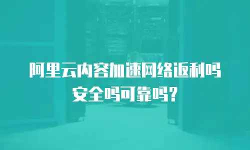 阿里云内容加速网络返利吗安全吗可靠吗？