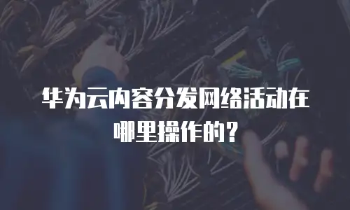 华为云内容分发网络活动在哪里操作的？
