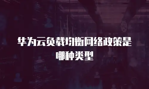 华为云负载均衡网络政策是哪种类型